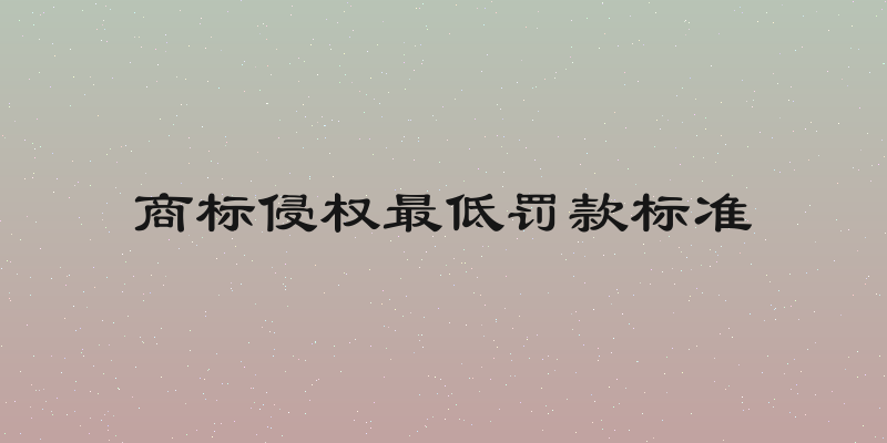 商标侵权最低罚款标准
