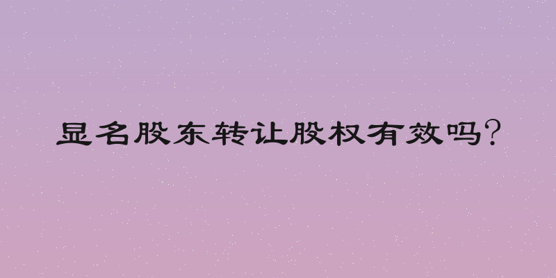 显名股东转让股权有效吗?