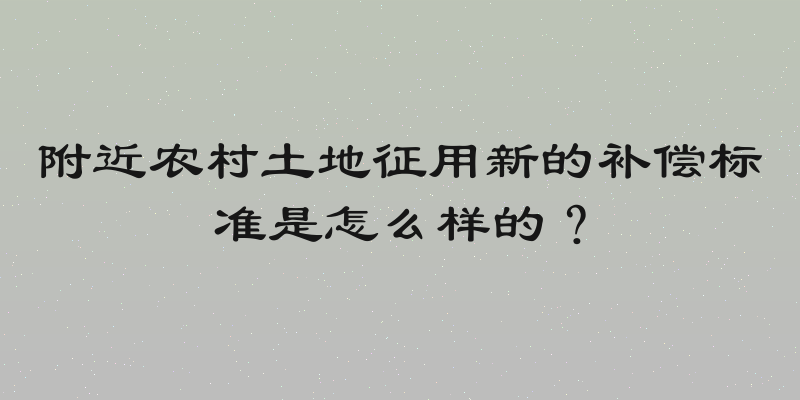 附近农村土地征用新的补偿标准是怎么样的？