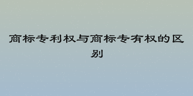 商标专利权与商标专有权的区别