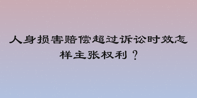 人身损害赔偿超过诉讼时效怎样主张权利？