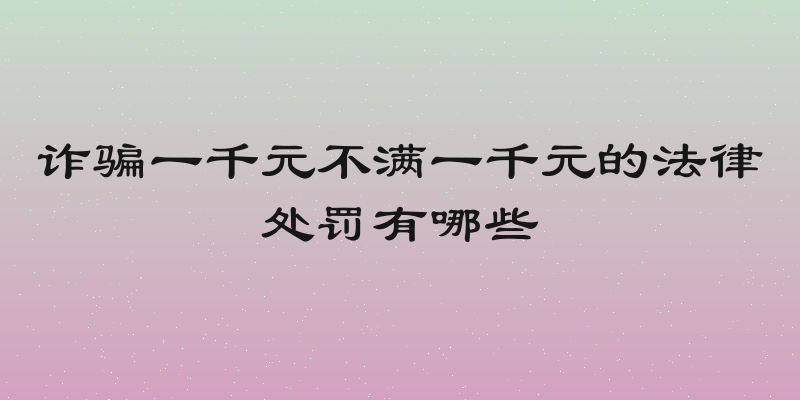 诈骗一千元不满一千元的法律处罚有哪些