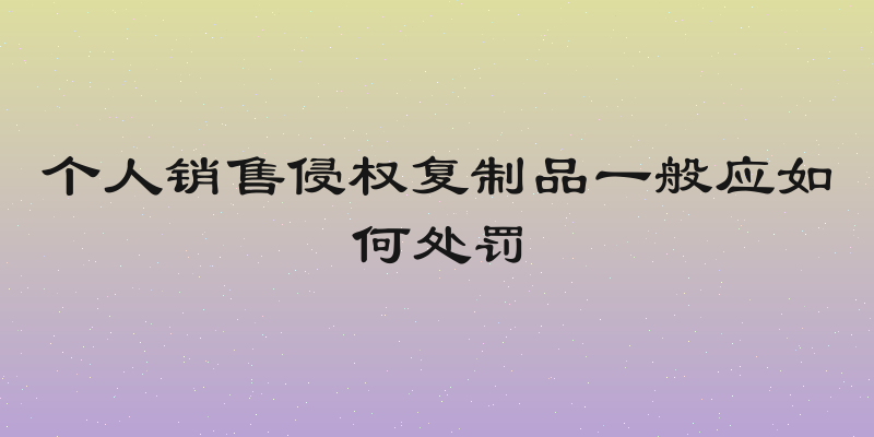 个人销售侵权复制品一般应如何处罚