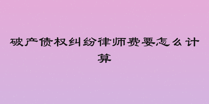 破产债权纠纷律师费要怎么计算