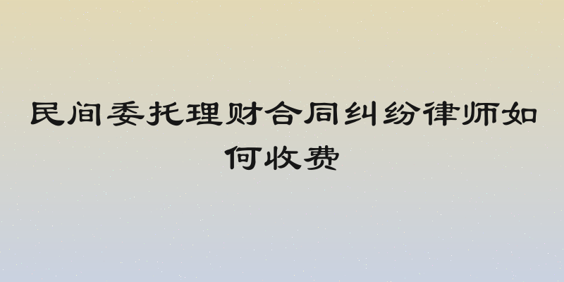 民间委托理财合同纠纷律师如何收费