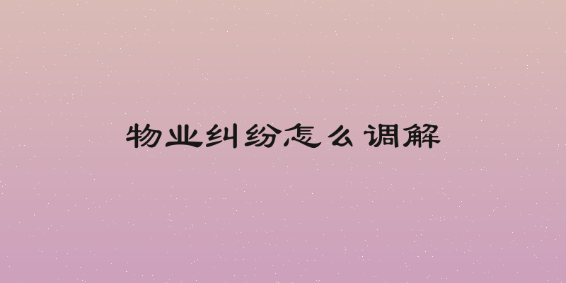 物业纠纷怎么调解