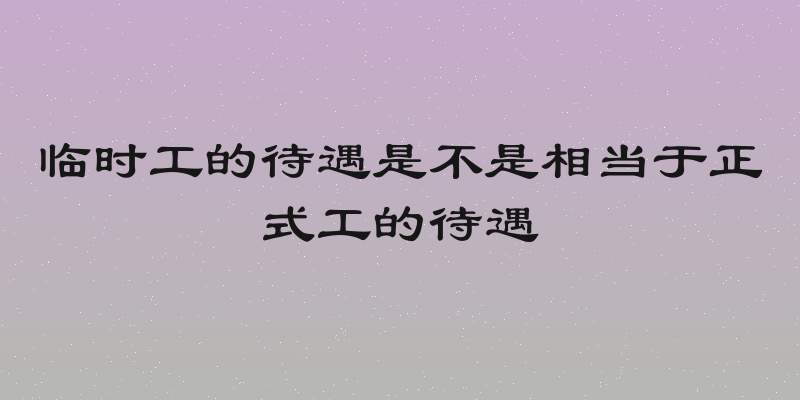 临时工的待遇是不是相当于正式工的待遇