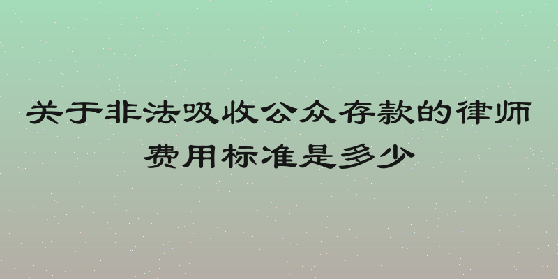 关于非法吸收公众存款的律师费用标准是多少
