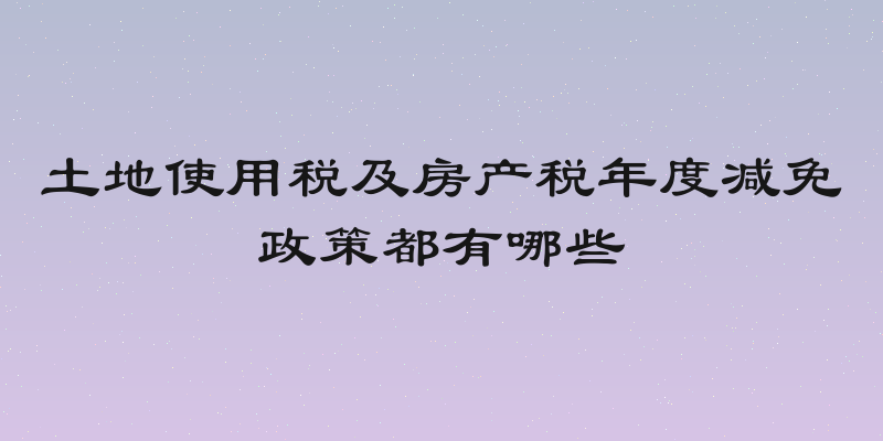 土地使用税及房产税年度减免政策都有哪些