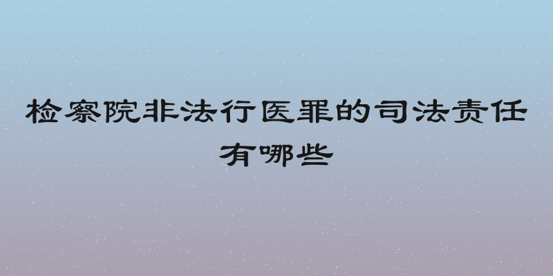 检察院非法行医罪的司法责任有哪些