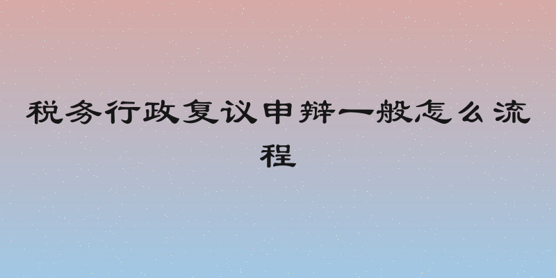 税务行政复议申辩一般怎么流程