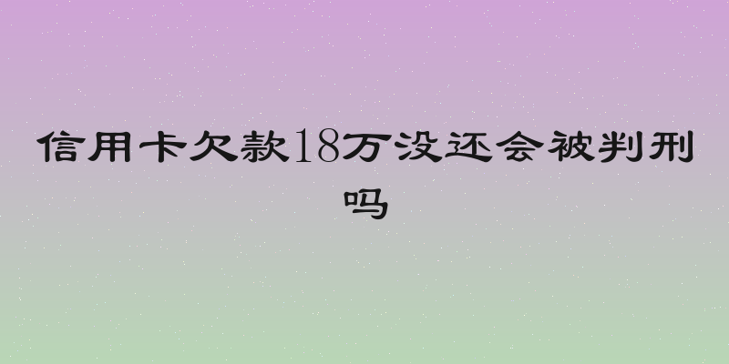 信用卡欠款18万没还会被判刑吗