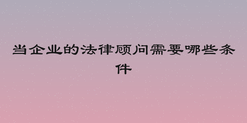 当企业的法律顾问需要哪些条件