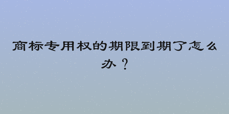 商标专用权的期限到期了怎么办？