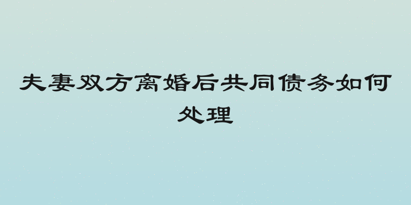 夫妻双方离婚后共同债务如何处理