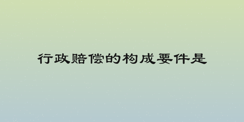 行政赔偿的构成要件是