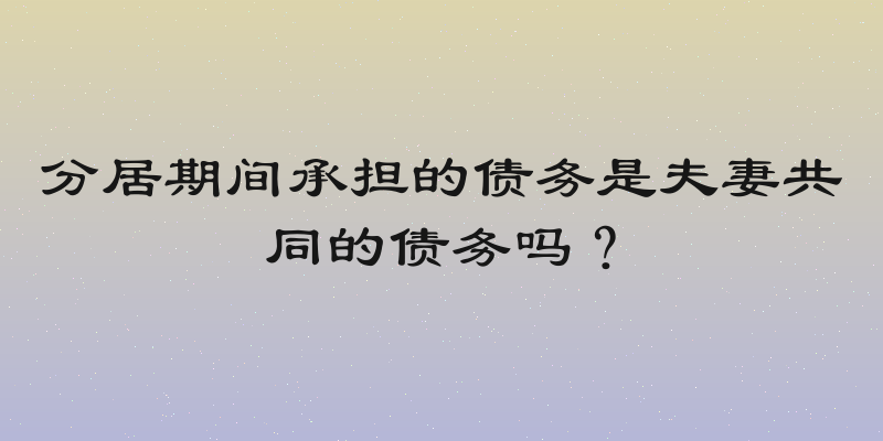 分居期间承担的债务是夫妻共同的债务吗？