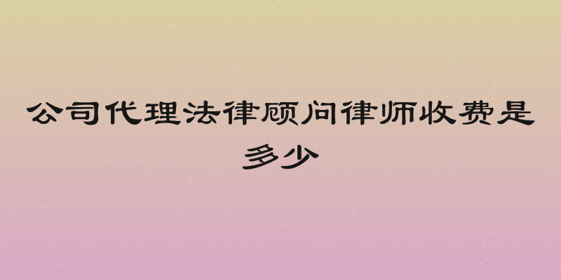 公司代理法律顾问律师收费是多少