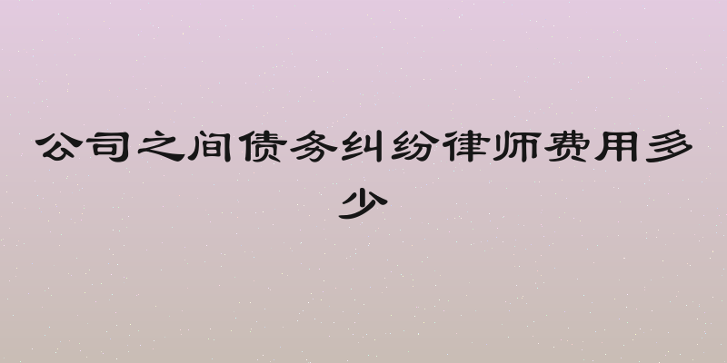 公司之间债务纠纷律师费用多少