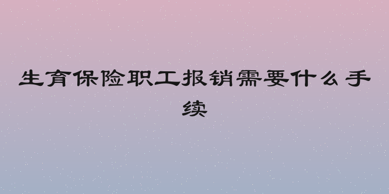 生育保险职工报销需要什么手续