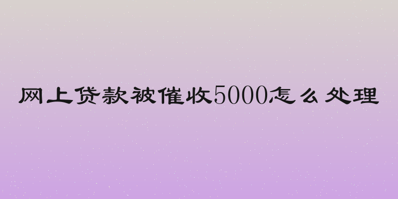 网上贷款被催收5000怎么处理