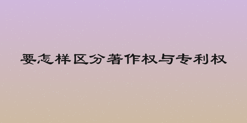 要怎样区分著作权与专利权