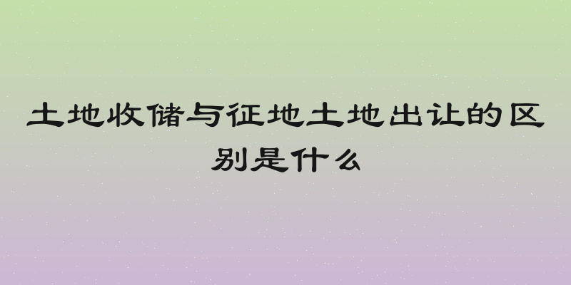 土地收储与征地土地出让的区别是什么