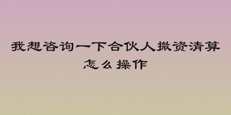 我想咨询一下合伙人撤资清算怎么操作