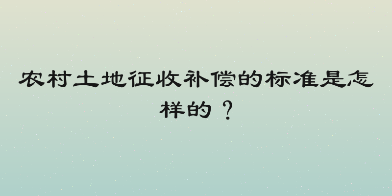 农村土地征收补偿的标准是怎样的？