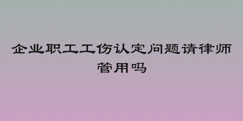 企业职工工伤认定问题请律师管用吗