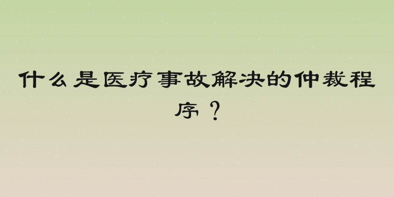 什么是医疗事故解决的仲裁程序？
