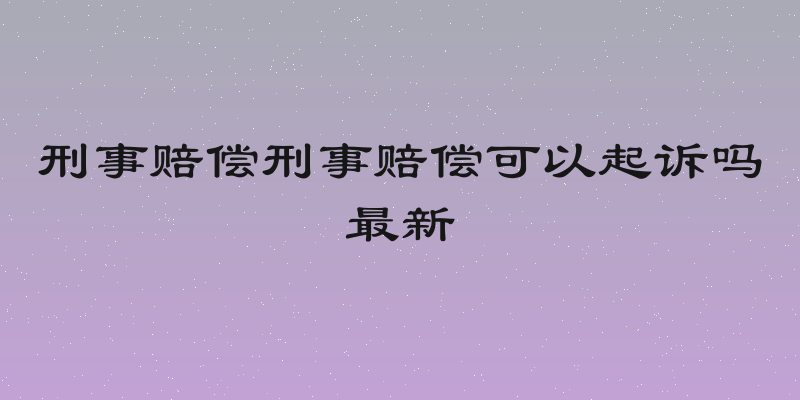 刑事赔偿刑事赔偿可以起诉吗最新