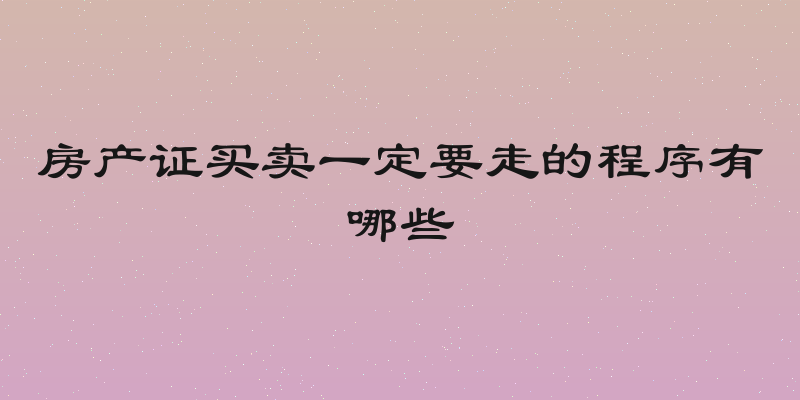 房产证买卖一定要走的程序有哪些