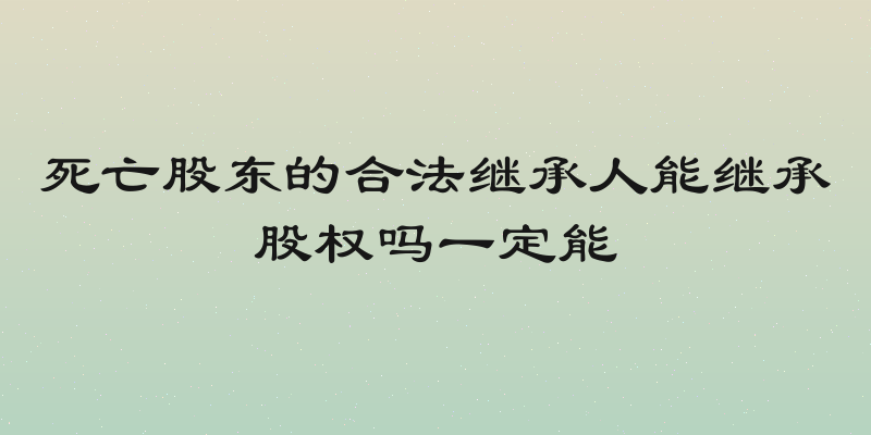 死亡股东的合法继承人能继承股权吗一定能