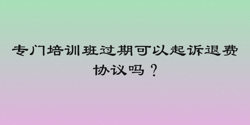专门培训班过期可以起诉退费协议吗？