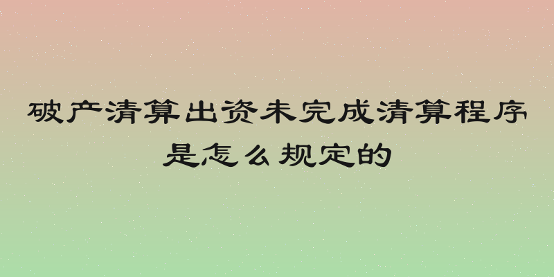 破产清算出资未完成清算程序是怎么规定的