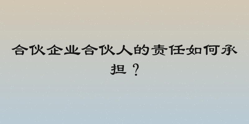 合伙企业合伙人的责任如何承担？