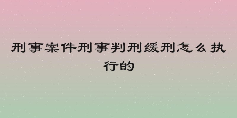 刑事案件刑事判刑缓刑怎么执行的