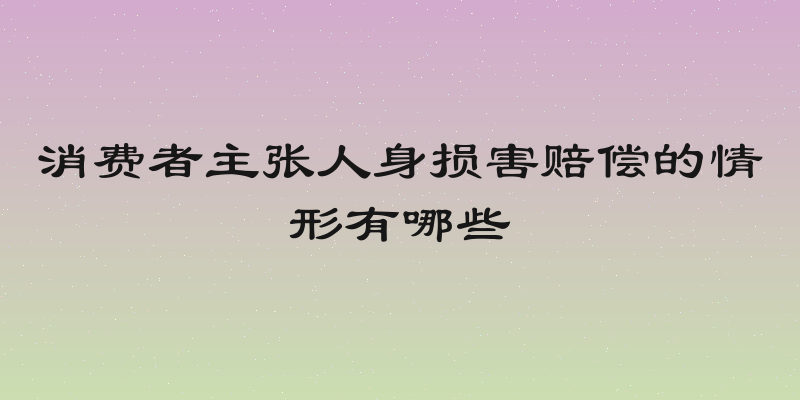 消费者主张人身损害赔偿的情形有哪些