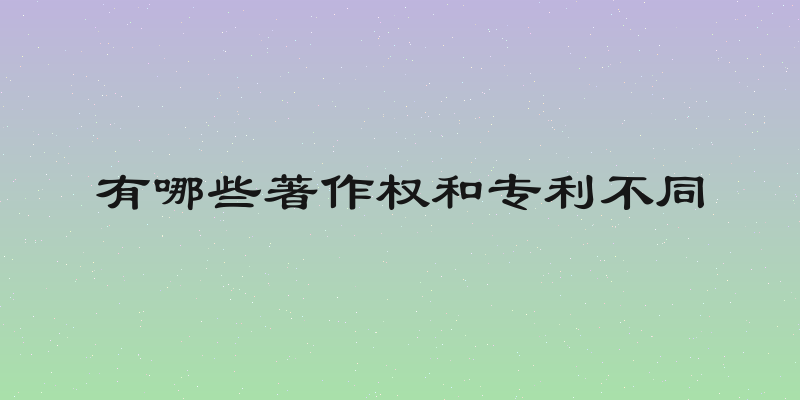 有哪些著作权和专利不同