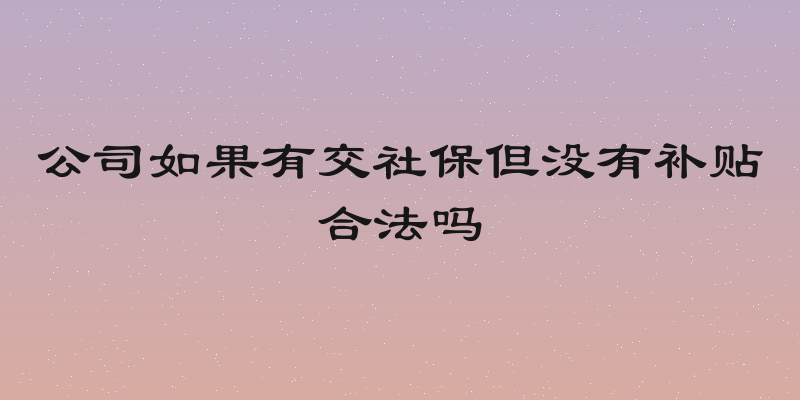 公司如果有交社保但没有补贴合法吗