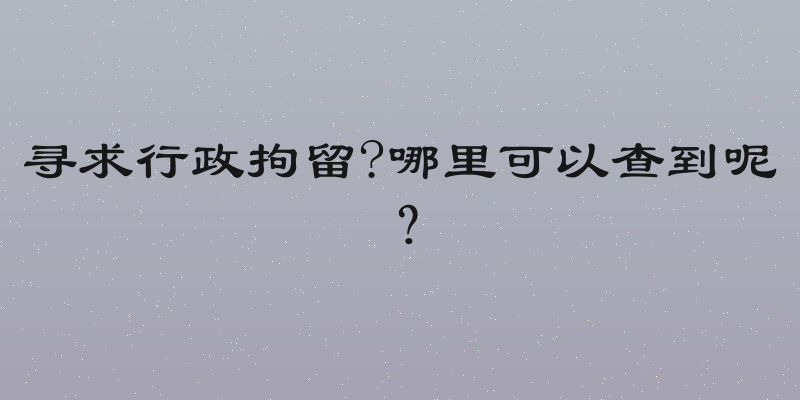 寻求行政拘留?哪里可以查到呢？