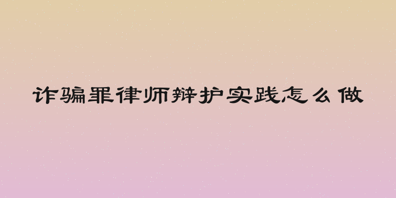 诈骗罪律师辩护实践怎么做