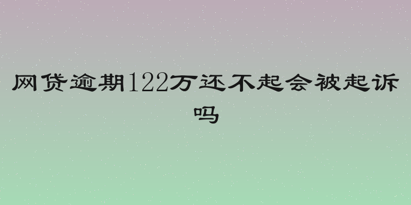 网贷逾期122万还不起会被起诉吗