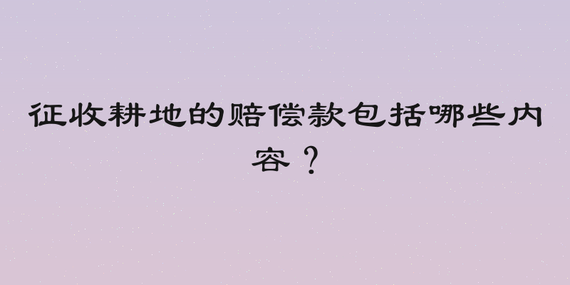 征收耕地的赔偿款包括哪些内容？