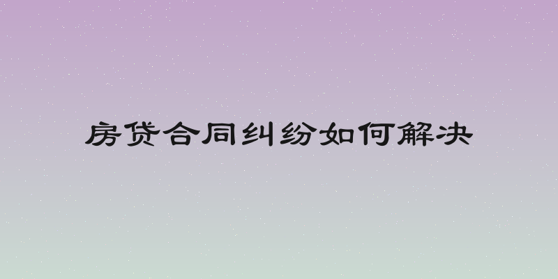 房贷合同纠纷如何解决