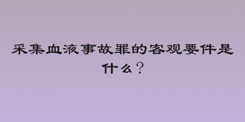 采集血液事故罪的客观要件是什么?