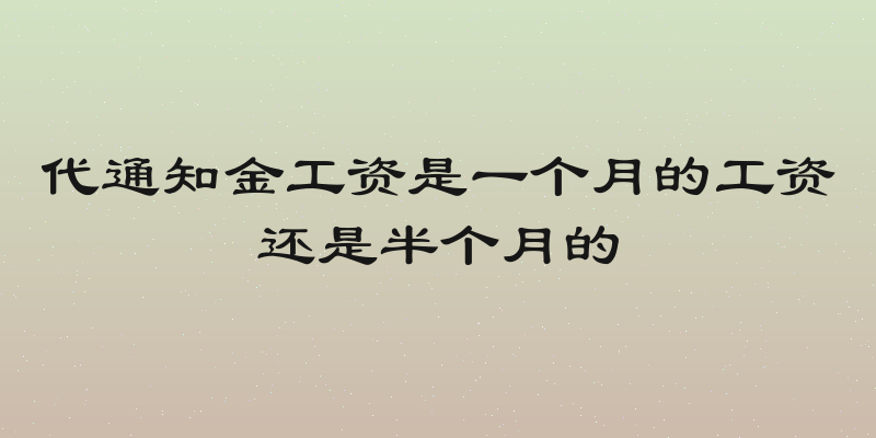 代通知金工资是一个月的工资还是半个月的