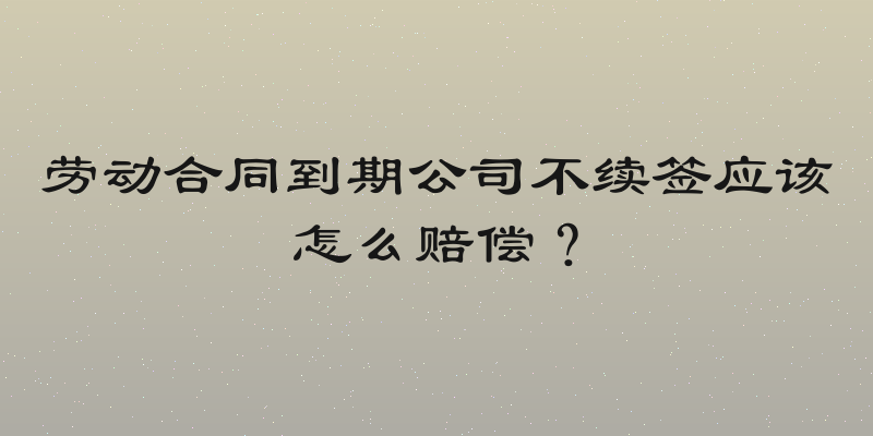 劳动合同到期公司不续签应该怎么赔偿？