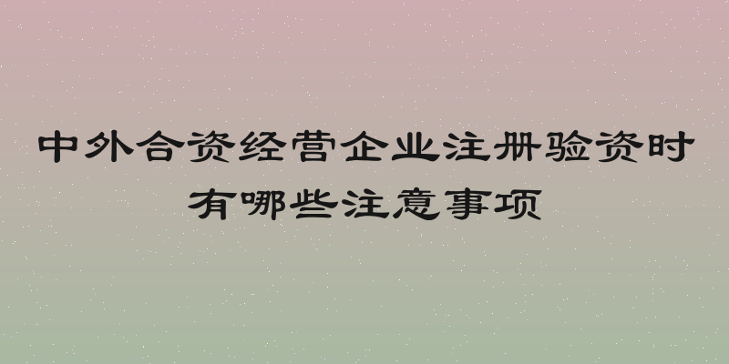 中外合资经营企业注册验资时有哪些注意事项